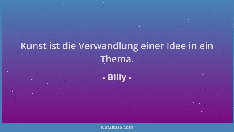Billy - Kunst ist die Verwandlung einer Idee in ein Thema....