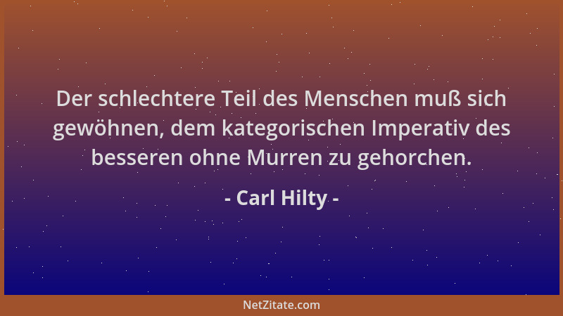 Carl Hilty - Der schlechtere Teil des Menschen muß sich gewöhnen, dem kategorischen Imperativ des besseren ohne Murren zu g...