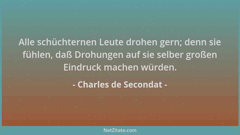 Charles de Secondat - Alle schüchternen Leute drohen gern; denn sie fühlen, daß Drohungen auf sie selber großen Eindruck ma...