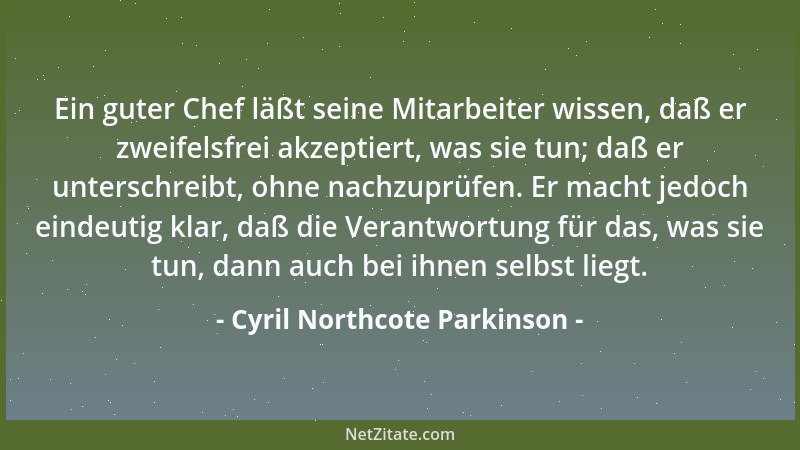 Cyril Northcote Parkinson - Ein guter Chef läßt seine Mitarbeiter wissen, daß er zweifelsfrei akzeptiert, was sie tun; daß...