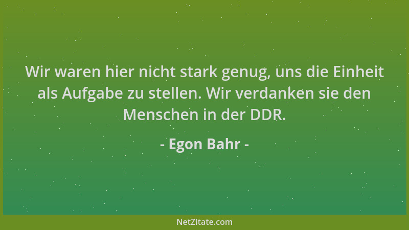 Egon Bahr - Wir waren hier nicht stark genug, uns die Einheit als Aufgabe zu stellen. Wir verdanken sie den Menschen in der...