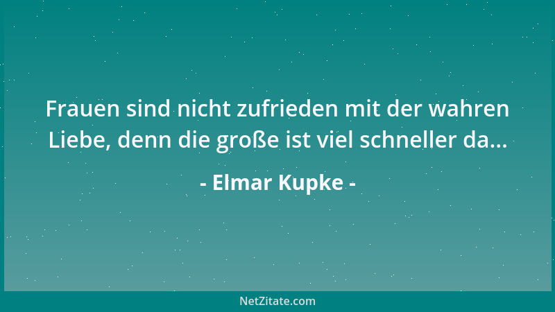 Elmar Kupke - Frauen sind nicht zufrieden mit der wahren Liebe, denn die große ist viel schneller da......