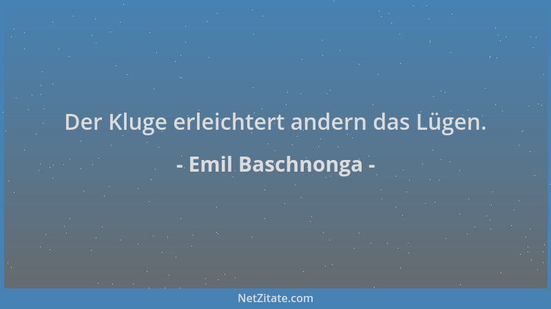 Emil Baschnonga - Der Kluge erleichtert andern das Lügen....