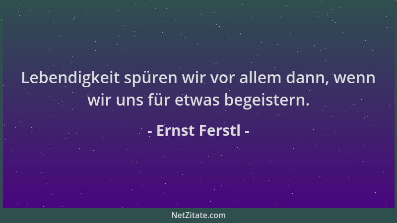 Ernst Ferstl - Lebendigkeit spüren wir vor allem dann, wenn wir uns für etwas begeistern....