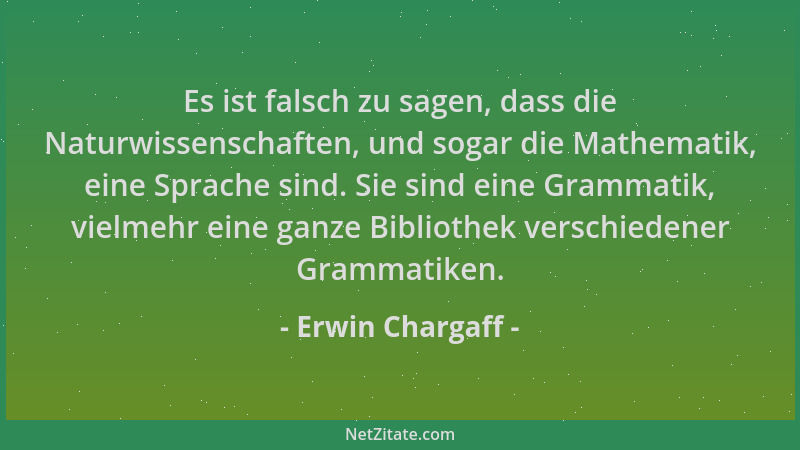 Erwin Chargaff - Es ist falsch zu sagen, dass die Naturwissenschaften, und sogar die Mathematik, eine Sprache sind. Sie sin...