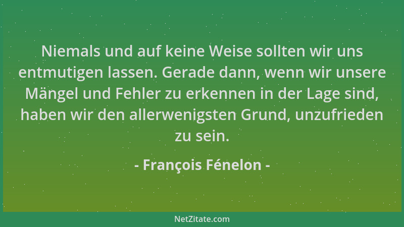 François Fénelon - Niemals und auf keine Weise sollten wir uns entmutigen lassen. Gerade dann, wenn wir unsere Mängel und F...