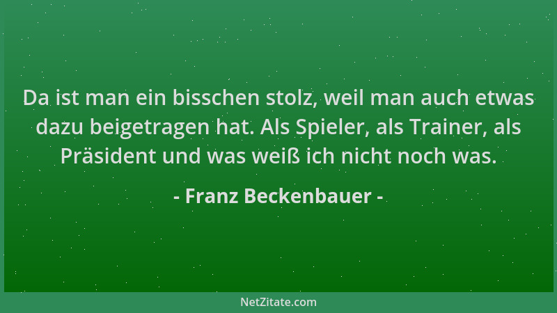 Franz Beckenbauer - Da ist man ein bisschen stolz, weil man auch etwas dazu beigetragen hat. Als Spieler, als Trainer, als...