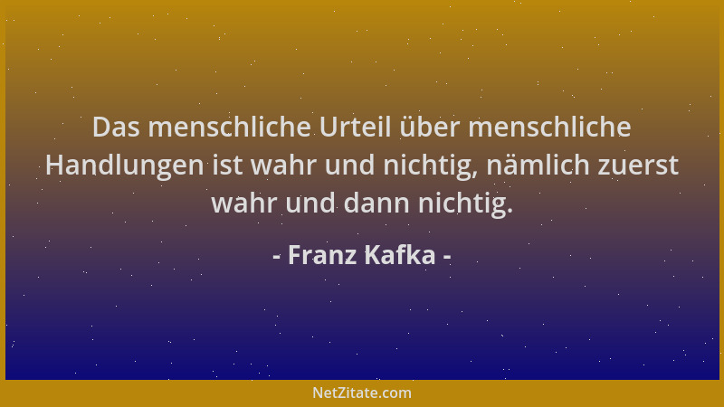 Franz Kafka - Das menschliche Urteil über menschliche Handlungen ist wahr und nichtig, nämlich zuerst wahr und dann nichtig...