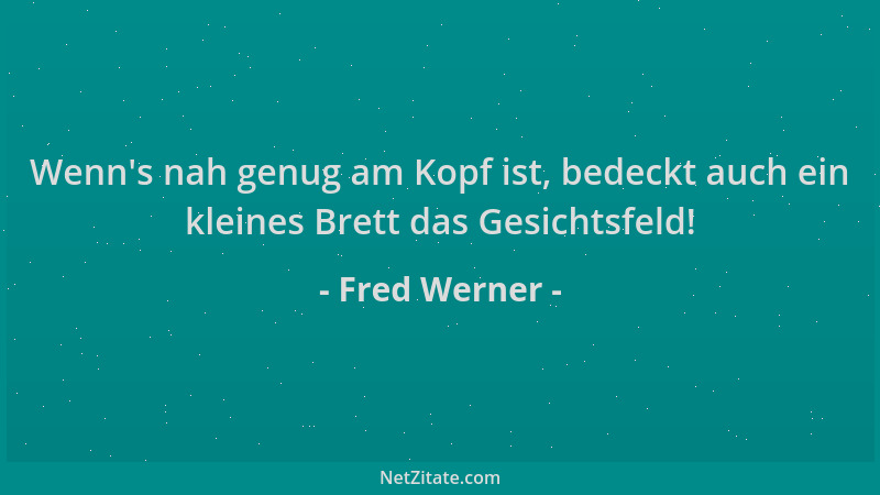 Fred Werner - Wenn 's nah genug am Kopf ist, bedeckt auch ein kleines Brett das Gesichtsfeld!...