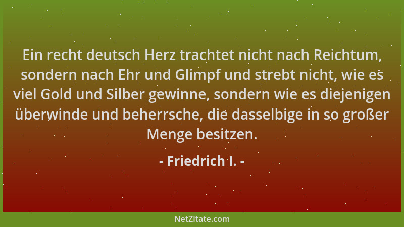 Friedrich I. - Ein recht deutsch Herz trachtet nicht nach Reichtum, sondern nach Ehr und Glimpf und strebt nicht, wie es vi...