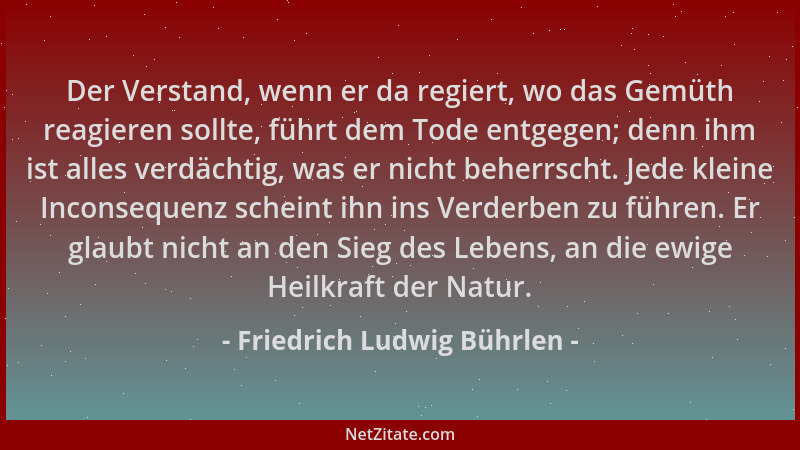 Friedrich Ludwig Bührlen - Der Verstand, wenn er da regiert, wo das Gemüth reagieren sollte, führt dem Tode entgegen; denn...