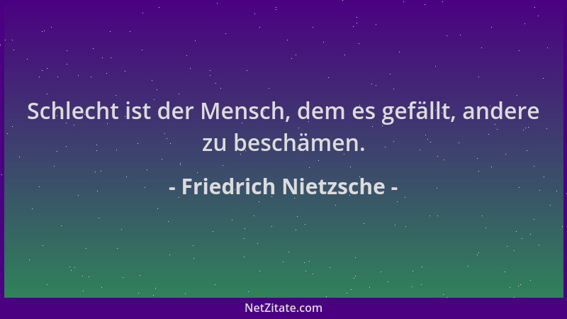 Friedrich Nietzsche - Schlecht ist der Mensch, dem es gefällt, andere zu beschämen....