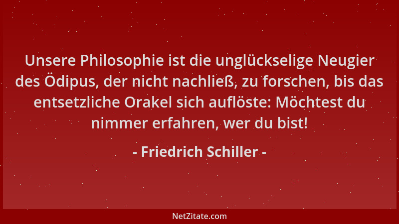 Friedrich Schiller - Unsere Philosophie ist die unglückselige Neugier des Ödipus, der nicht nachließ, zu forschen, bis das...