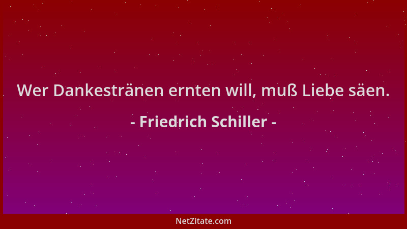 Friedrich Schiller - Wer Dankestränen ernten will, muß Liebe säen....
