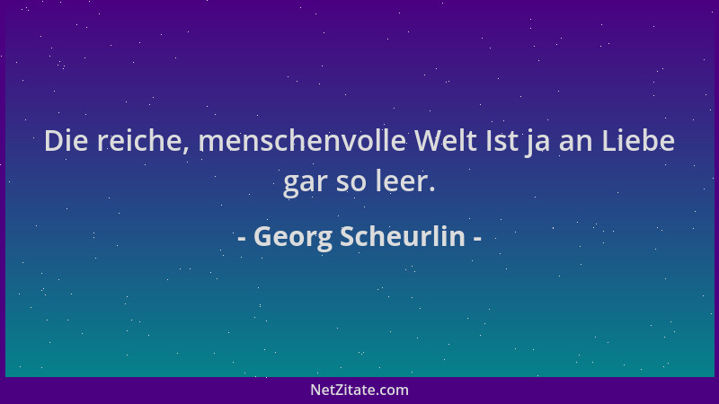 Georg Scheurlin - Die reiche, menschenvolle Welt Ist ja an Liebe gar so leer....