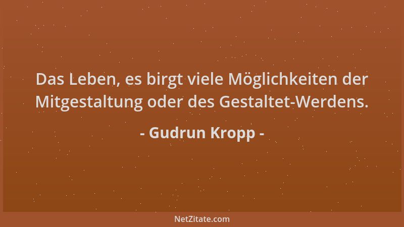 Gudrun Kropp - Das Leben, es birgt viele Möglichkeiten der Mitgestaltung oder des Gestaltet-Werdens....