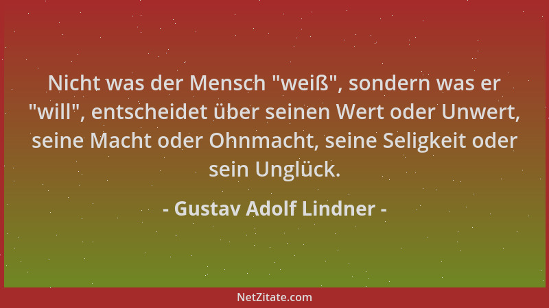 Gustav Adolf Lindner - Nicht was der Mensch  "weiß ", sondern was er  "will ", entscheidet über seinen Wert oder Unwert, seine...