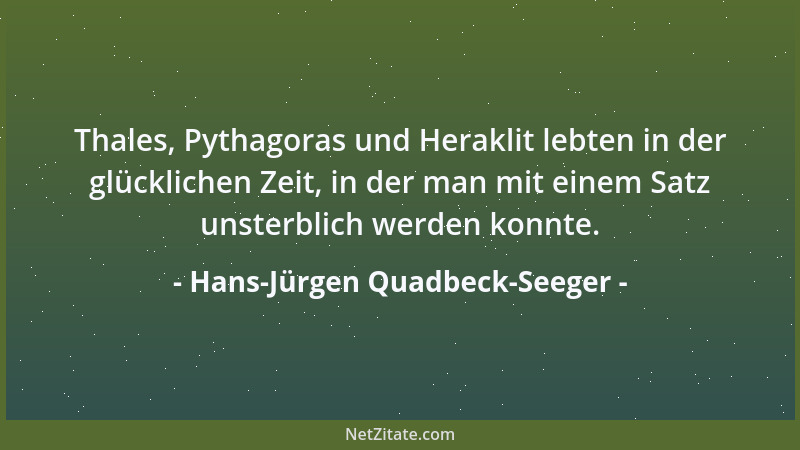 Hans-Jürgen Quadbeck-Seeger - Thales, Pythagoras und Heraklit lebten in der glücklichen Zeit, in der man mit einem Satz uns...