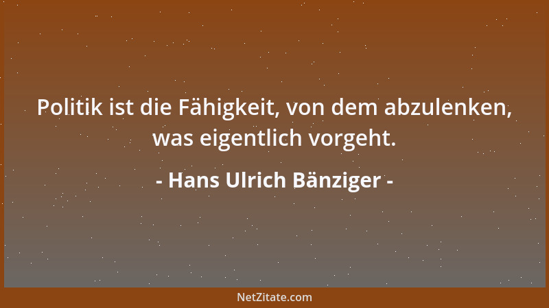 Hans Ulrich Bänziger - Politik ist die Fähigkeit, von dem abzulenken, was eigentlich vorgeht....