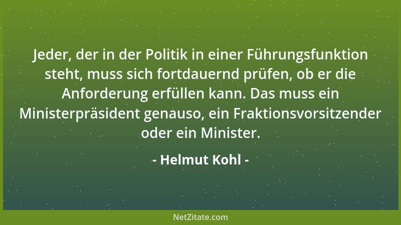 Helmut Kohl - Jeder, der in der Politik in einer Führungsfunktion steht, muss sich fortdauernd prüfen, ob er die Anforderun...