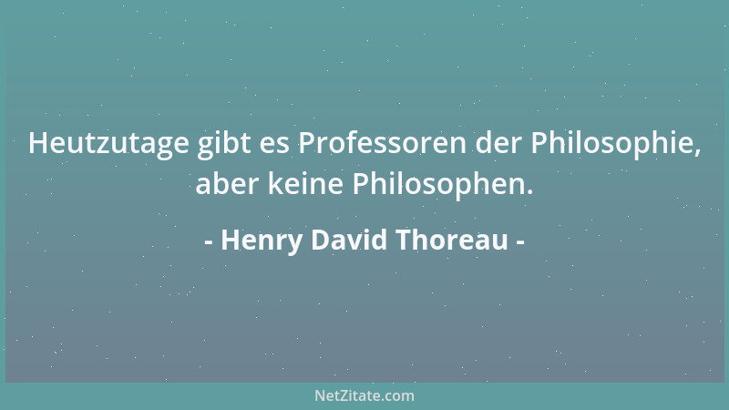 Henry David Thoreau - Heutzutage gibt es Professoren der Philosophie, aber keine Philosophen....