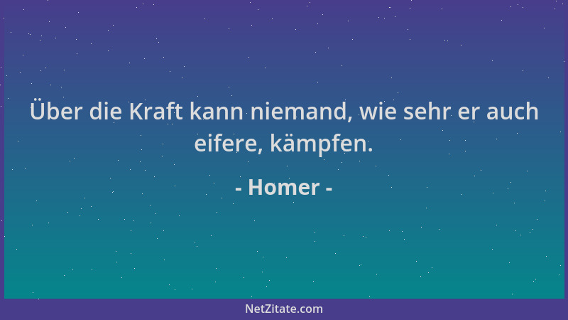 Homer - Über die Kraft kann niemand, wie sehr er auch eifere, kämpfen....