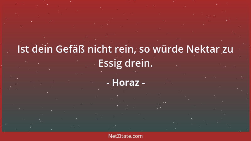 Horaz - Ist dein Gefäß nicht rein, so würde Nektar zu Essig drein....