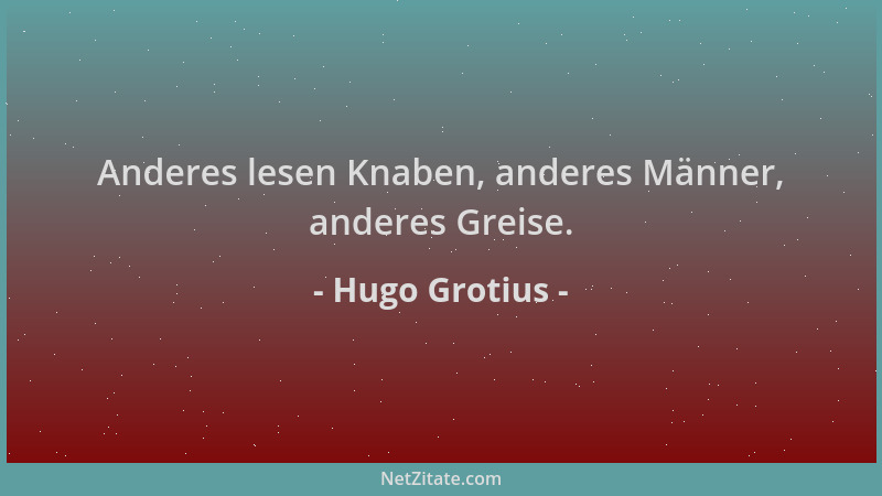 Hugo Grotius - Anderes lesen Knaben, anderes Männer, anderes Greise....