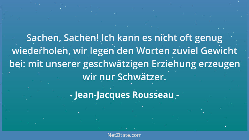 Jean-Jacques Rousseau - Sachen, Sachen! Ich kann es nicht oft genug wiederholen, wir legen den Worten zuviel Gewicht bei: m...