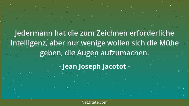 Jean Joseph Jacotot - Jedermann hat die zum Zeichnen erforderliche Intelligenz, aber nur wenige wollen sich die Mühe geben,...