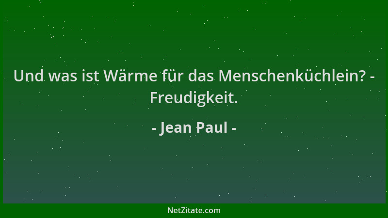 Jean Paul - Und was ist Wärme für das Menschenküchlein? - Freudigkeit....