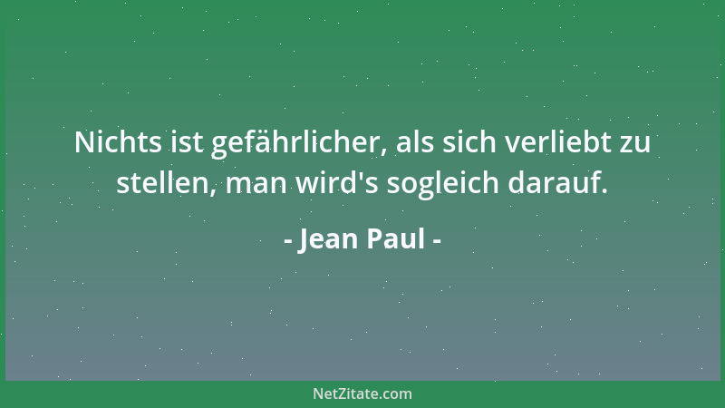 Jean Paul - Nichts ist gefährlicher, als sich verliebt zu stellen, man wird 's sogleich darauf....