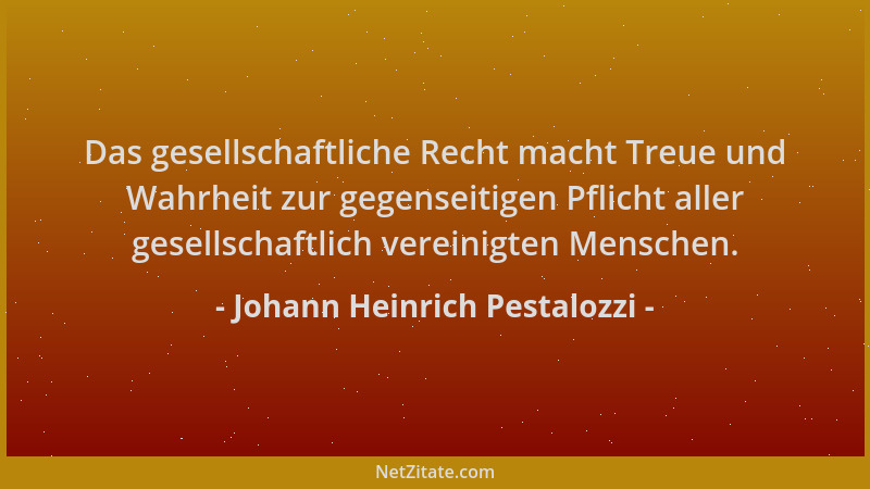 Johann Heinrich Pestalozzi - Das gesellschaftliche Recht macht Treue und Wahrheit zur gegenseitigen Pflicht aller gesellsch...