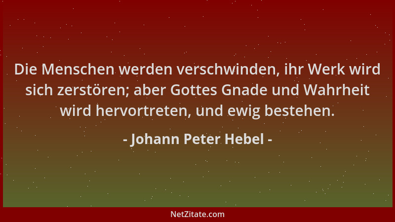 Johann Peter Hebel - Die Menschen werden verschwinden, ihr Werk wird sich zerstören; aber Gottes Gnade und Wahrheit wird he...