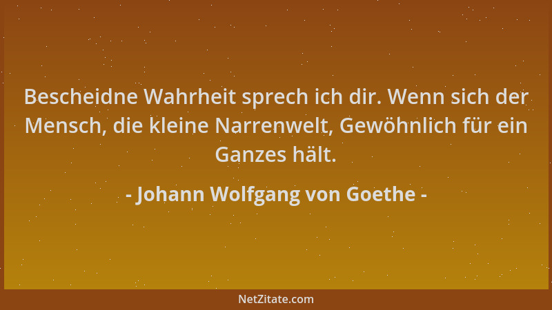 Johann Wolfgang von Goethe - Bescheidne Wahrheit sprech ich dir. Wenn sich der Mensch, die kleine Narrenwelt, Gewöhnlich fü...