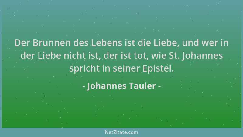Johannes Tauler - Der Brunnen des Lebens ist die Liebe, und wer in der Liebe nicht ist, der ist tot, wie St. Johannes spric...