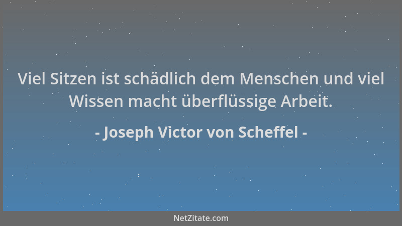 Joseph Victor von Scheffel - Viel Sitzen ist schädlich dem Menschen und viel Wissen macht überflüssige Arbeit....