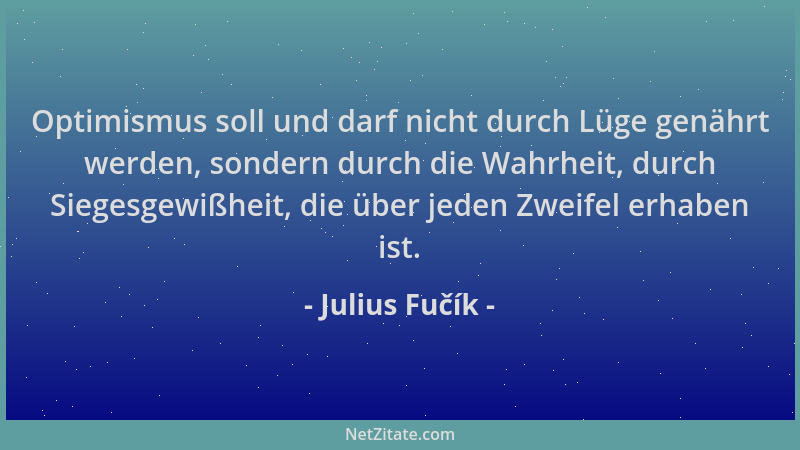 Julius Fučík - Optimismus soll und darf nicht durch Lüge genährt werden, sondern durch die Wahrheit, durch Siegesgewißheit,...