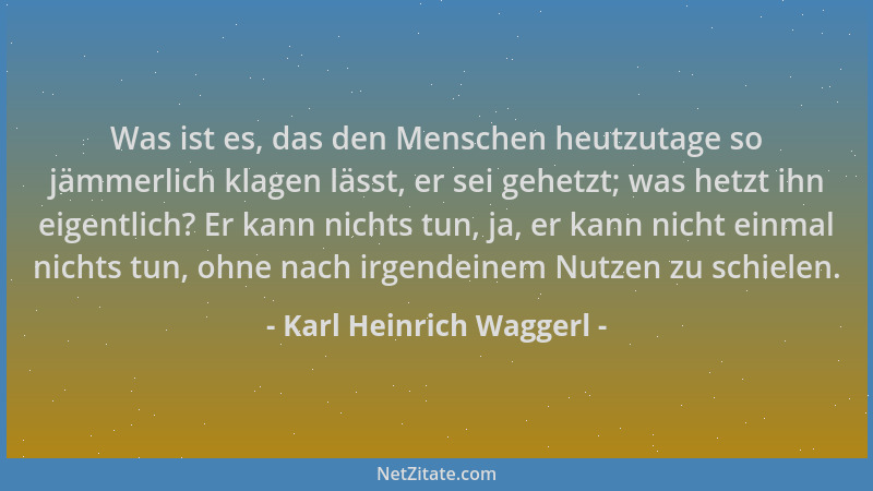 Karl Heinrich Waggerl - Was ist es, das den Menschen heutzutage so jämmerlich klagen lässt, er sei gehetzt; was hetzt ihn e...