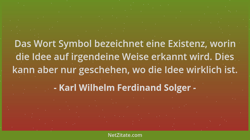 Karl Wilhelm Ferdinand Solger - Das Wort Symbol bezeichnet eine Existenz, worin die Idee auf irgendeine Weise erkannt wird....