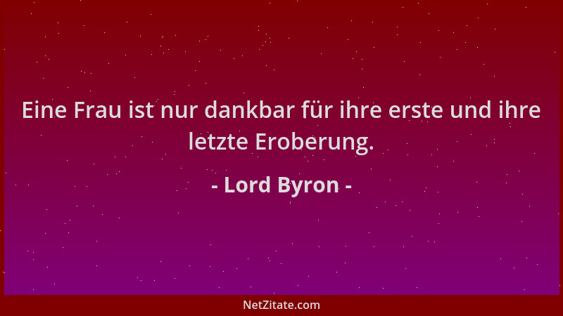 Lord Byron - Eine Frau ist nur dankbar für ihre erste und ihre letzte Eroberung....