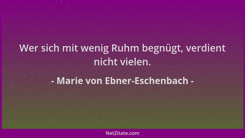 Marie von Ebner-Eschenbach - Wer sich mit wenig Ruhm begnügt, verdient nicht vielen....
