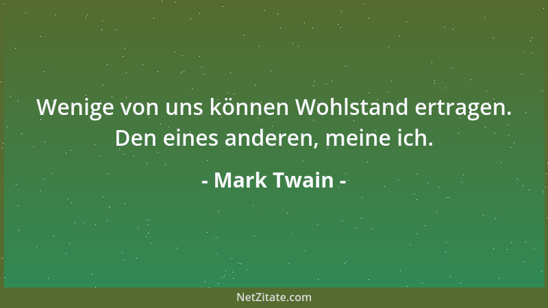 Mark Twain - Wenige von uns können Wohlstand ertragen. Den eines anderen, meine ich....
