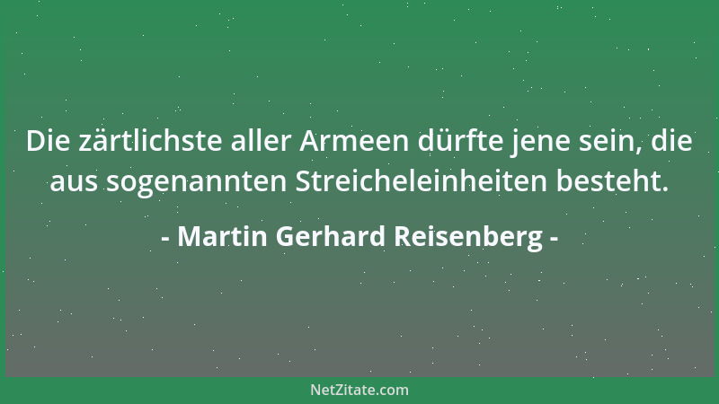 Martin Gerhard Reisenberg - Die zärtlichste aller Armeen dürfte jene sein, die aus sogenannten Streicheleinheiten besteht....