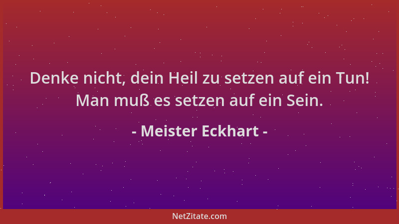Meister Eckhart - Denke nicht, dein Heil zu setzen auf ein Tun! Man muß es setzen auf ein Sein....