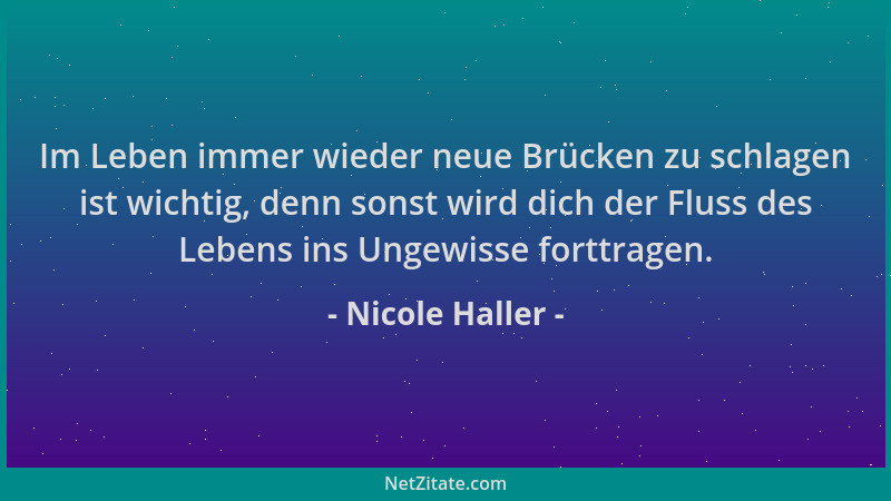 Nicole Haller - Im Leben immer wieder neue Brücken zu schlagen ist wichtig, denn sonst wird dich der Fluss des Lebens ins U...