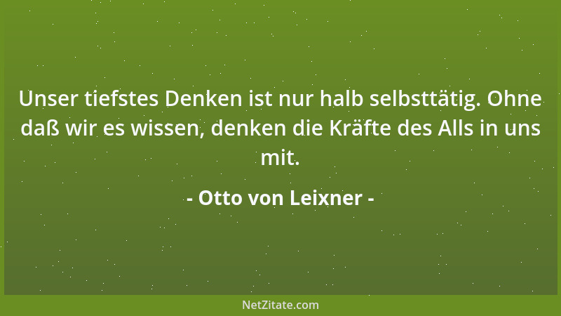 Otto von Leixner - Unser tiefstes Denken ist nur halb selbsttätig. Ohne daß wir es wissen, denken die Kräfte des Alls in un...