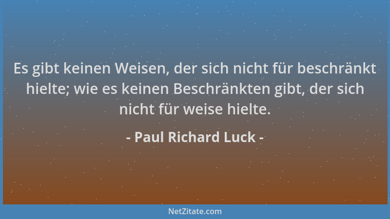 Paul Richard Luck - Es gibt keinen Weisen, der sich nicht für beschränkt hielte; wie es keinen Beschränkten gibt, der sich...