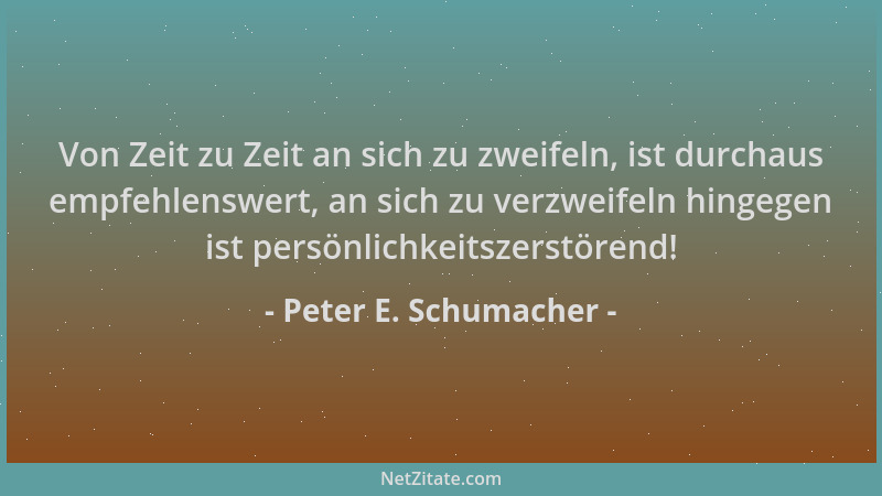 Peter E. Schumacher - Von Zeit zu Zeit an sich zu zweifeln, ist durchaus empfehlenswert, an sich zu verzweifeln hingegen is...