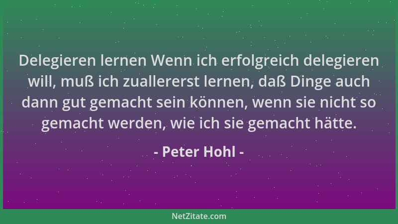 Peter Hohl - Delegieren lernen Wenn ich erfolgreich delegieren will, muß ich zuallererst lernen, daß Dinge auch dann gut ge...